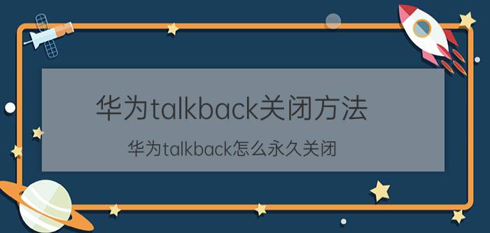 华为talkback关闭方法 华为talkback怎么永久关闭？